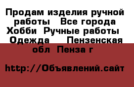 Продам изделия ручной работы - Все города Хобби. Ручные работы » Одежда   . Пензенская обл.,Пенза г.